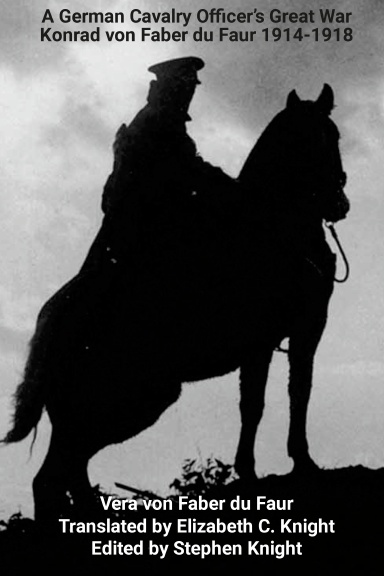 A German Cavalry Officers Great War. Konrad von Faber du Faur 1914-1918.  By Vera von Faber du Faur. Translated by Elizabeth C. Knight. Edited by Stephen Knight. Skowhegan, ME: Kellscraft Studio. 2023